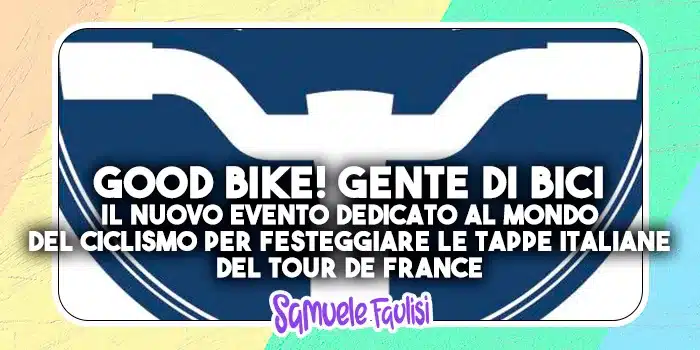 GOOD BIKE! GENTE DI BICI: Il Nuovo Evento Dedicato al Mondo del Ciclismo per Festeggiare le Tappe Italiane del Tour De France